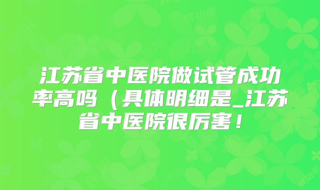 江苏省中医院做试管成功率高吗（具体明细是_江苏省中医院很厉害！