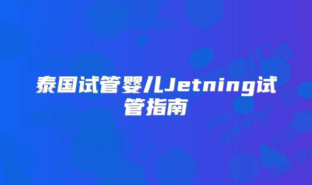泰国试管婴儿Jetning试管指南