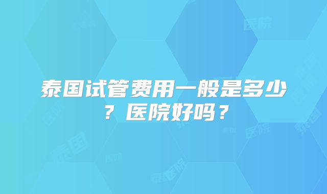 泰国试管费用一般是多少？医院好吗？