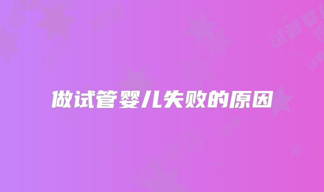 做试管婴儿失败的原因