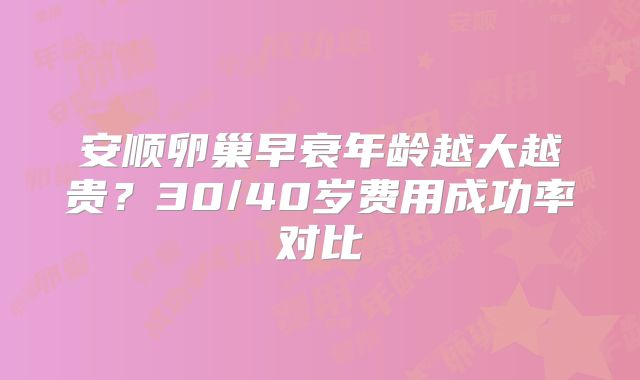 安顺卵巢早衰年龄越大越贵?30/40岁费用成功率对比