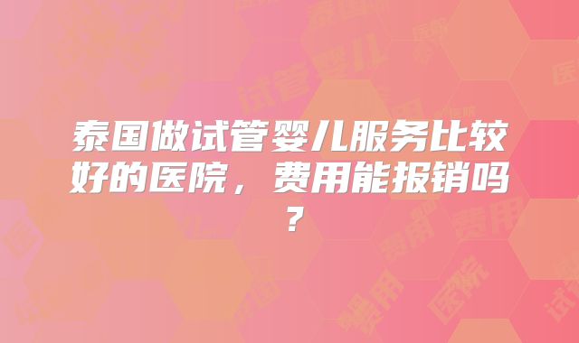 泰国做试管婴儿服务比较好的医院，费用能报销吗？