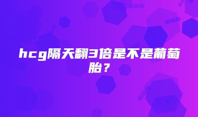 hcg隔天翻3倍是不是葡萄胎？