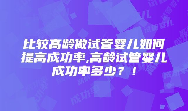 比较高龄做试管婴儿如何提高成功率,高龄试管婴儿成功率多少?!