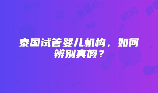 泰国试管婴儿机构,如何辨别真假?