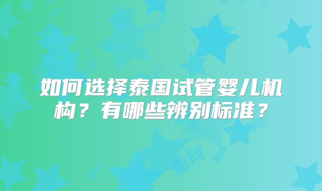 如何选择泰国试管婴儿机构？有哪些辨别标准？