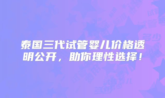 泰国三代试管婴儿价格透明公开，助你理性选择！