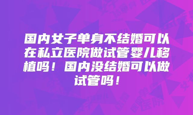 国内女子单身不结婚可以在私立医院做试管婴儿移植吗！国内没结婚可以做试管吗！