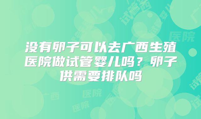 没有卵子可以去广西生殖医院做试管婴儿吗？卵子供需要排队吗