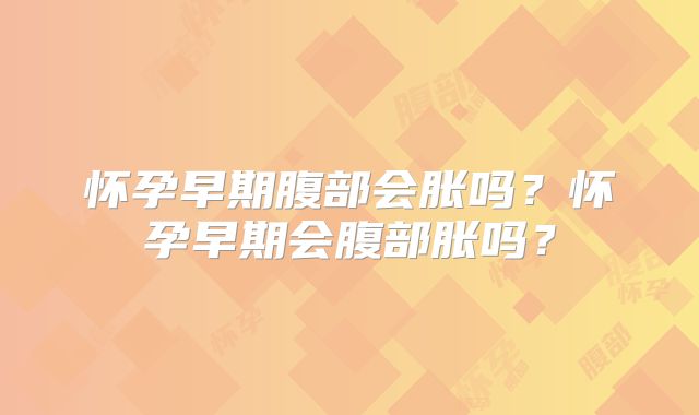 怀孕早期腹部会胀吗?怀孕早期会腹部胀吗?