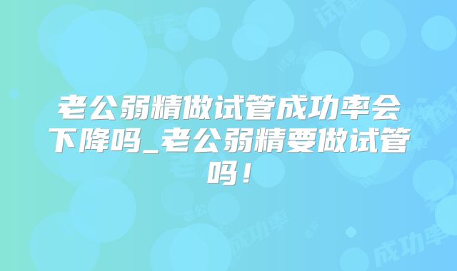 老公弱精做试管成功率会下降吗_老公弱精要做试管吗！