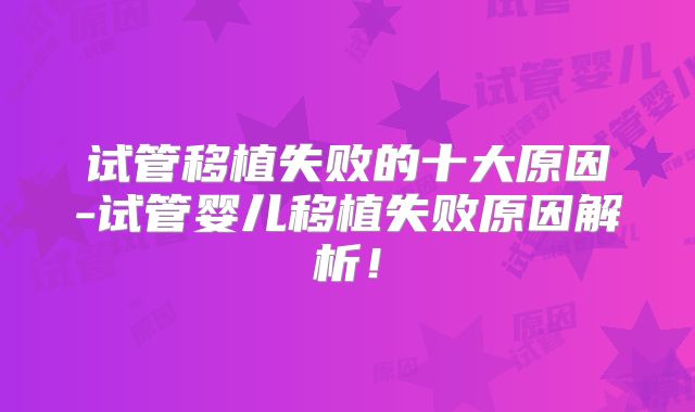 试管移植失败的十大原因-试管婴儿移植失败原因解析！