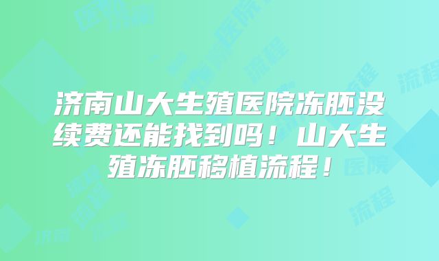 济南山大生殖医院冻胚没续费还能找到吗！山大生殖冻胚移植流程！