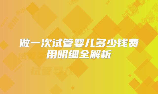 做一次试管婴儿多少钱费用明细全解析