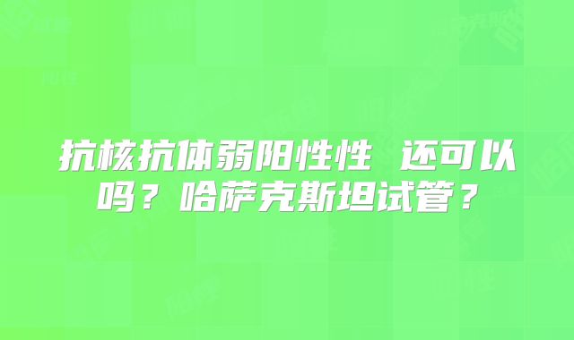 抗核抗体弱阳性性 还可以吗？哈萨克斯坦试管？
