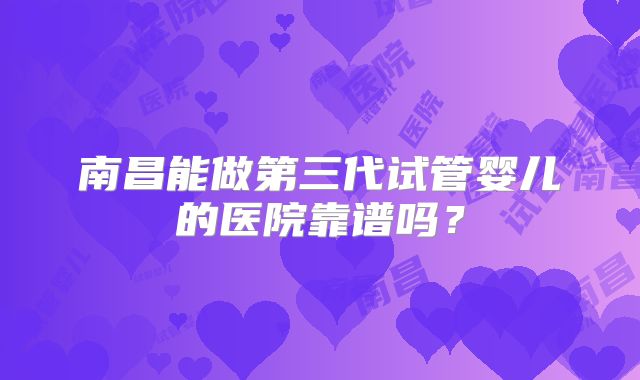 南昌能做第三代试管婴儿的医院靠谱吗？