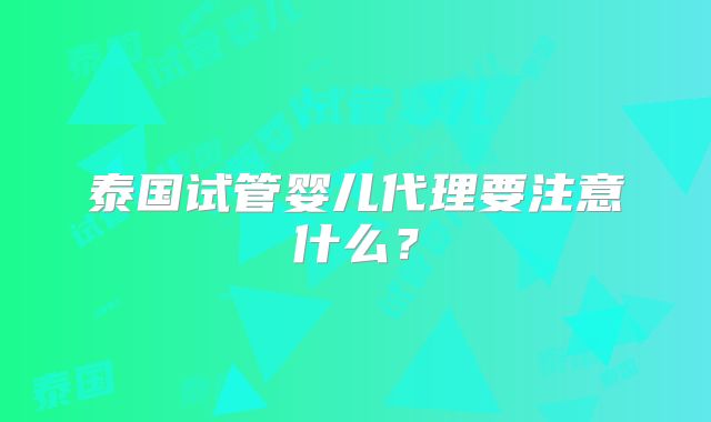 泰国试管婴儿代理要注意什么？
