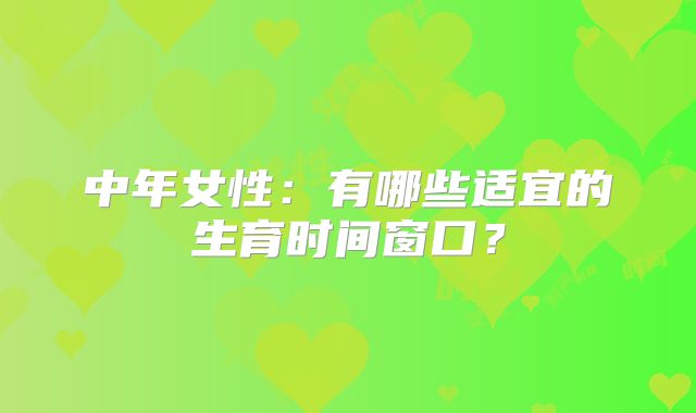 中年女性:有哪些适宜的生育时间窗口?