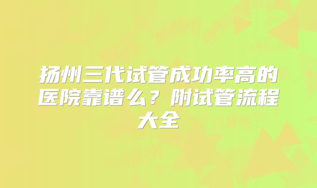 扬州三代试管成功率高的医院靠谱么?附试管流程大全