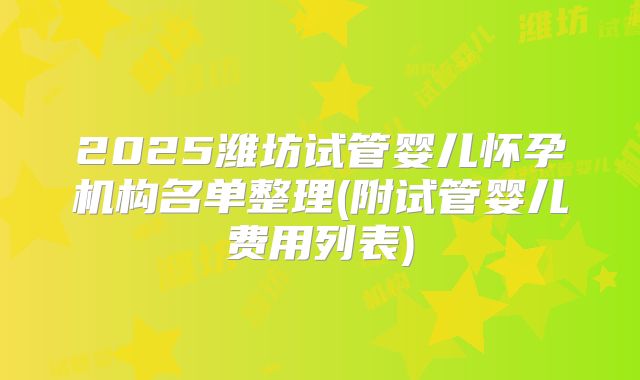 2025潍坊试管婴儿怀孕机构名单整理(附试管婴儿费用列表)