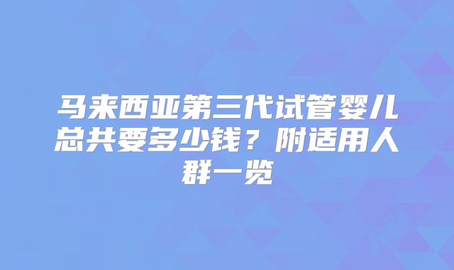 马来西亚第三代试管婴儿总共要多少钱？附适用人群一览