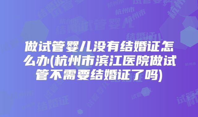 做试管婴儿没有结婚证怎么办(杭州市滨江医院做试管不需要结婚证了吗)