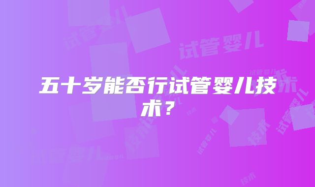 五十岁能否行试管婴儿技术？
