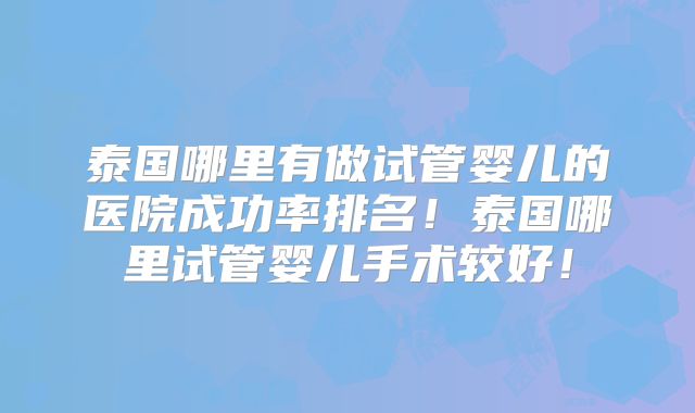 泰国哪里有做试管婴儿的医院成功率排名!泰国哪里试管婴儿手术较好!