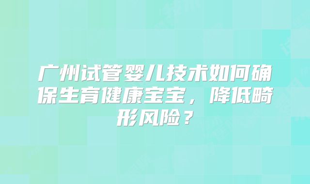 广州试管婴儿技术如何确保生育健康宝宝，降低畸形风险？