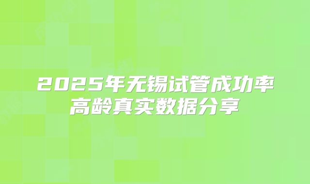 2025年无锡试管成功率高龄真实数据分享