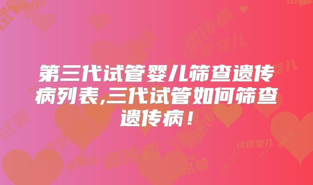 第三代试管婴儿筛查遗传病列表,三代试管如何筛查遗传病！