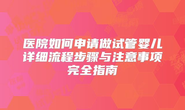 医院如何申请做试管婴儿详细流程步骤与注意事项完全指南