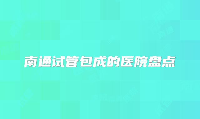 南通试管包成的医院盘点