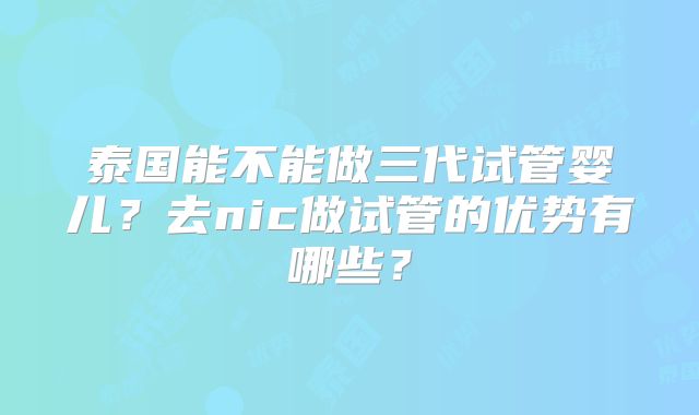 泰国能不能做三代试管婴儿？去nic做试管的优势有哪些？
