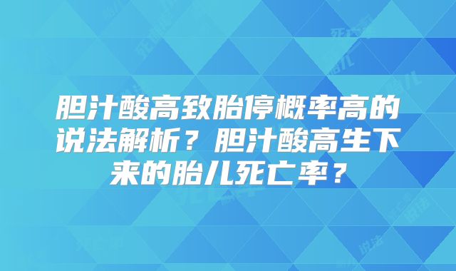 胆汁酸高致胎停概率高的说法解析？胆汁酸高生下来的胎儿死亡率？