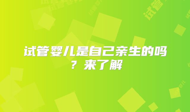 试管婴儿是自己亲生的吗？来了解