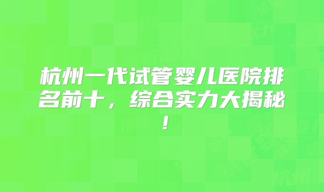 杭州一代试管婴儿医院排名前十,综合实力大揭秘!