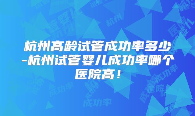 杭州高龄试管成功率多少-杭州试管婴儿成功率哪个医院高!