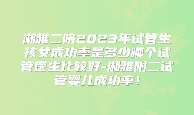 湘雅二院2023年试管生孩女成功率是多少哪个试管医生比较好-湘雅附二试管婴儿成功率！