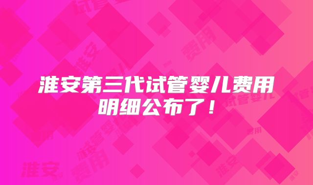 淮安第三代试管婴儿费用明细公布了！