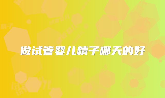 做试管婴儿精子哪天的好