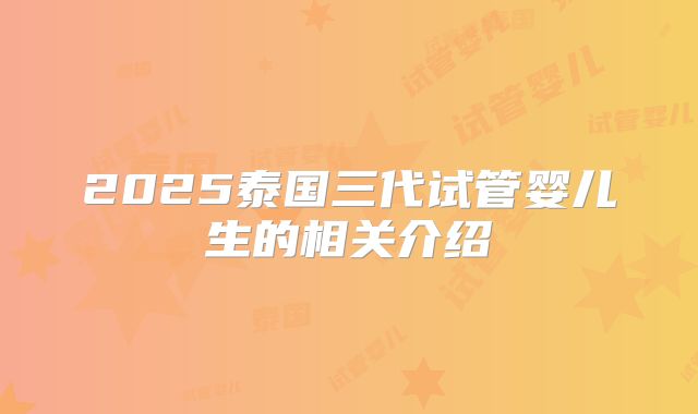 2025泰国三代试管婴儿生的相关介绍