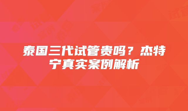 泰国三代试管贵吗？杰特宁真实案例解析