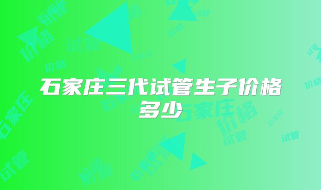 石家庄三代试管生子价格多少
