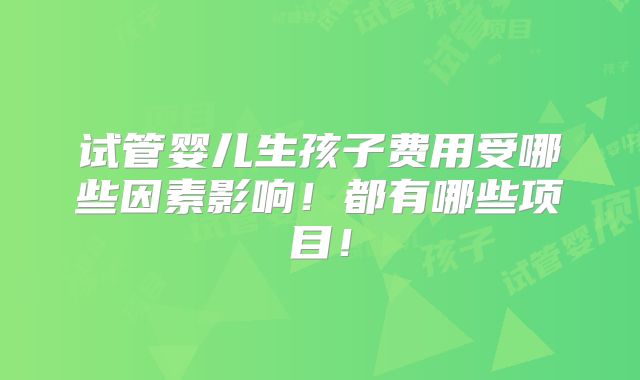试管婴儿生孩子费用受哪些因素影响！都有哪些项目！