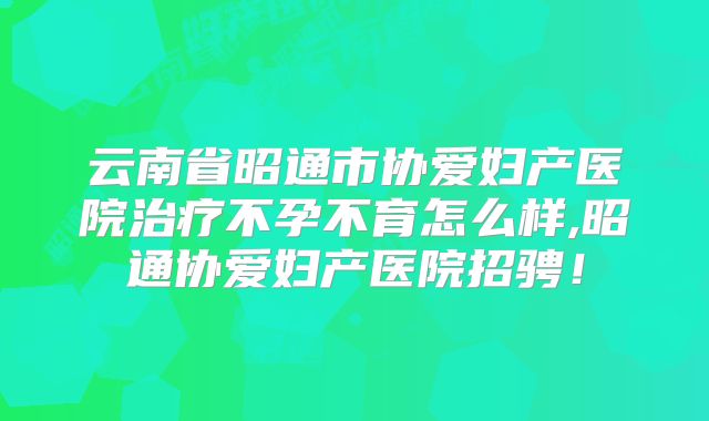 云南省昭通市协爱妇产医院治疗不孕不育怎么样,昭通协爱妇产医院招骋！