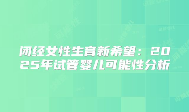 闭经女性生育新希望：2025年试管婴儿可能性分析