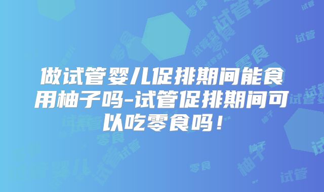 做试管婴儿促排期间能食用柚子吗-试管促排期间可以吃零食吗！