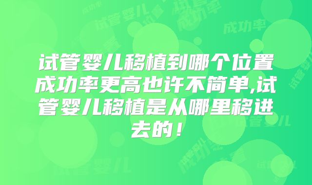 试管婴儿移植到哪个位置成功率更高也许不简单,试管婴儿移植是从哪里移进去的！