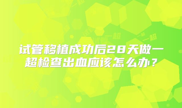 试管移植成功后28天做一超检查出血应该怎么办?